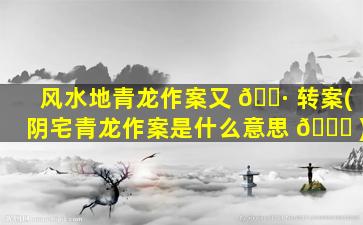 风水地青龙作案又 🌷 转案(阴宅青龙作案是什么意思 🍁 )